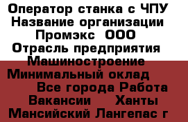 Оператор станка с ЧПУ › Название организации ­ Промэкс, ООО › Отрасль предприятия ­ Машиностроение › Минимальный оклад ­ 70 000 - Все города Работа » Вакансии   . Ханты-Мансийский,Лангепас г.